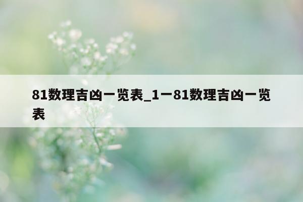 81 数理吉凶一览表_1 一 81 数理吉凶一览表 - 第 1 张图片 - 小城生活