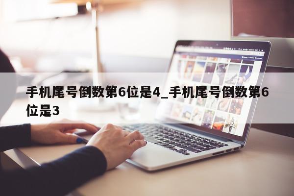 手机尾号倒数第 6 位是 4_手机尾号倒数第 6 位是 3 - 第 1 张图片 - 小城生活