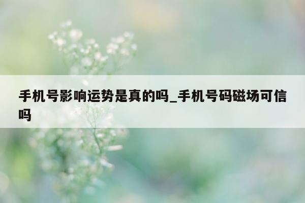 手机号影响运势是真的吗_手机号码磁场可信吗 - 第 1 张图片 - 小城生活