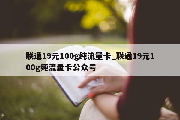 联通 19 元 100g 纯流量卡_联通 19 元 100g 纯流量卡公众号 - 第 1 张图片 - 小城生活