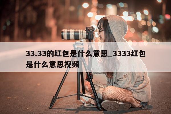 33.33 的红包是什么意思_3333 红包是什么意思视频 - 第 1 张图片 - 小城生活