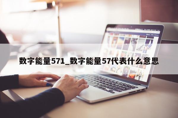 数字能量 571_数字能量 57 代表什么意思 - 第 1 张图片 - 小城生活