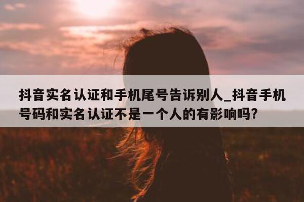 抖音实名认证和手机尾号告诉别人_抖音手机号码和实名认证不是一个人的有影响吗?- 第 1 张图片 - 小城生活