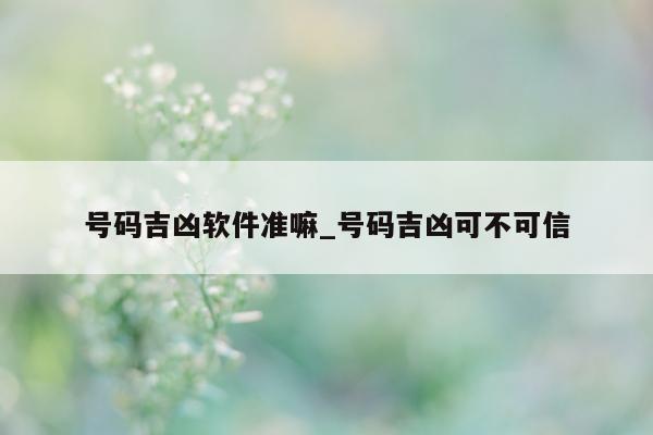 号码吉凶软件准嘛_号码吉凶可不可信 - 第 1 张图片 - 小城生活