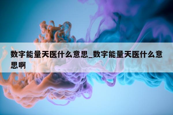 数字能量天医什么意思_数字能量天医什么意思啊 - 第 1 张图片 - 小城生活