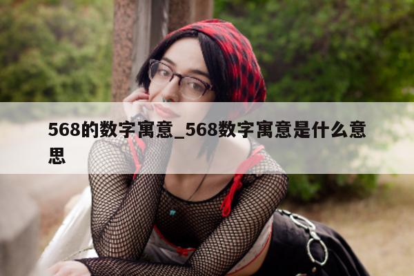 568 的数字寓意_568 数字寓意是什么意思 - 第 1 张图片 - 小城生活