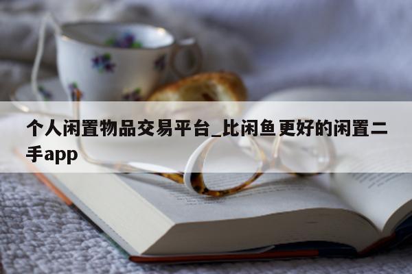 个人闲置物品交易平台_比闲鱼更好的闲置二手 app- 第 1 张图片 - 小城生活