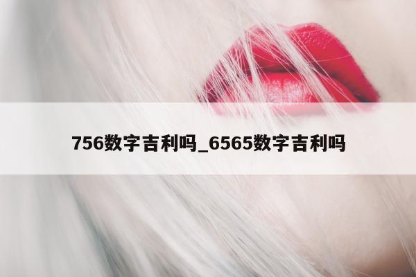 756 数字吉利吗_6565 数字吉利吗 - 第 1 张图片 - 小城生活