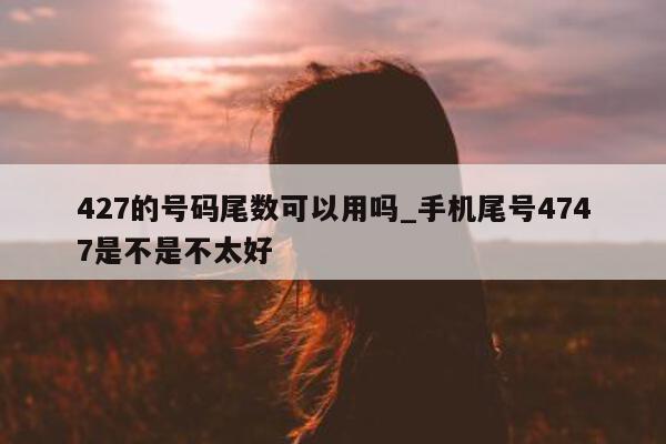 427 的号码尾数可以用吗_手机尾号 4747 是不是不太好 - 第 1 张图片 - 小城生活