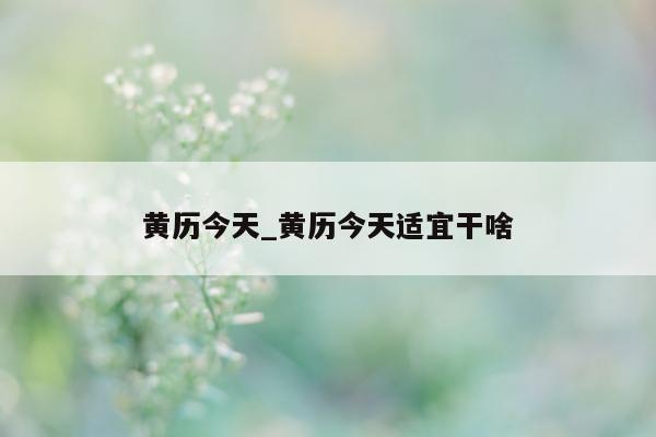 黄历今天_黄历今天适宜干啥 - 第 1 张图片 - 小城生活