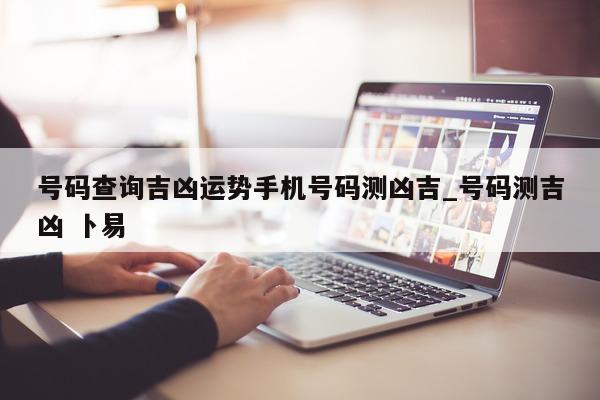 号码查询吉凶运势手机号码测凶吉_号码测吉凶 卜易 - 第 1 张图片 - 小城生活