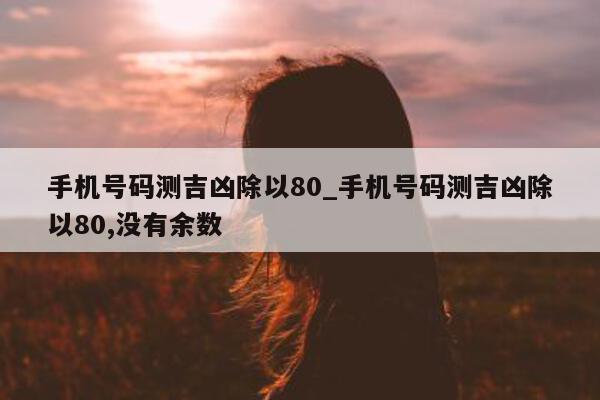 手机号码测吉凶除以 80_手机号码测吉凶除以 80, 没有余数 - 第 1 张图片 - 小城生活