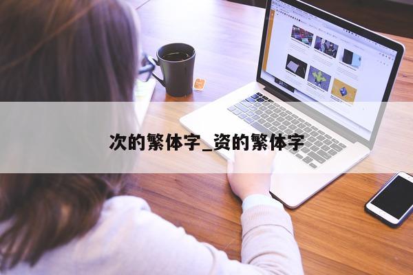 次的繁体字_资的繁体字 - 第 1 张图片 - 小城生活