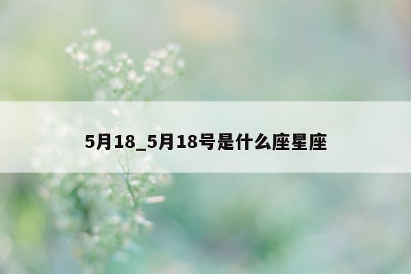 5 月 18_5 月 18 号是什么座星座 - 第 1 张图片 - 小城生活