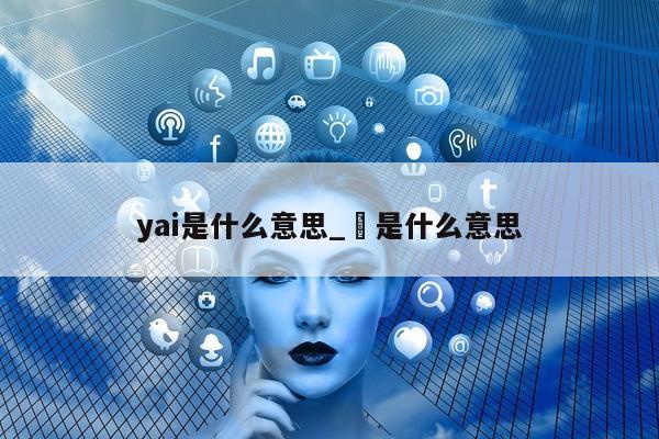 yai 是什么意思_垚是什么意思 - 第 1 张图片 - 小城生活