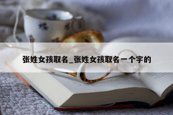 张姓女孩取名_张姓女孩取名一个字的 - 第 1 张图片 - 小城生活