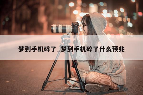 梦到手机碎了_梦到手机碎了什么预兆 - 第 1 张图片 - 小城生活