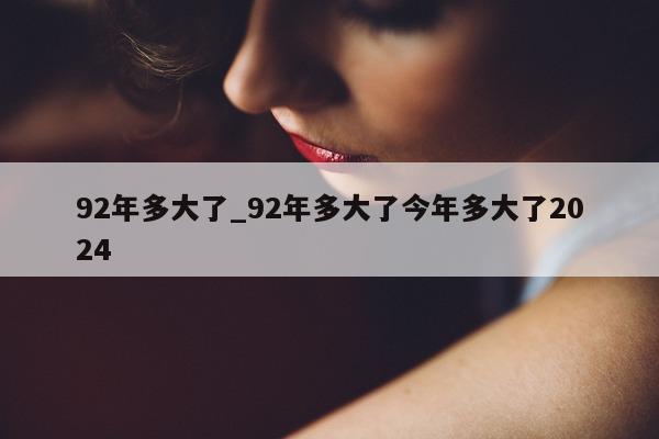 92 年多大了_92 年多大了今年多大了 2024- 第 1 张图片 - 小城生活