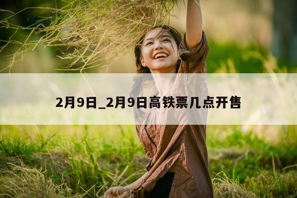 2 月 9 日_2 月 9 日高铁票几点开售 - 第 1 张图片 - 小城生活