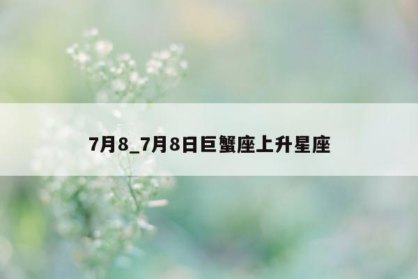 7 月 8_7 月 8 日巨蟹座上升星座 - 第 1 张图片 - 小城生活