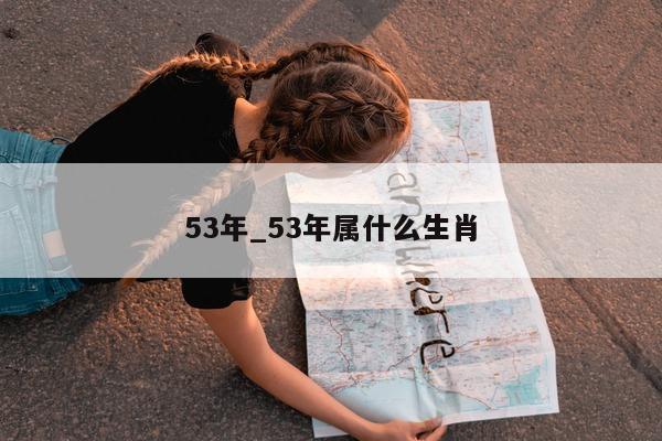 53 年_53 年属什么生肖 - 第 1 张图片 - 小城生活