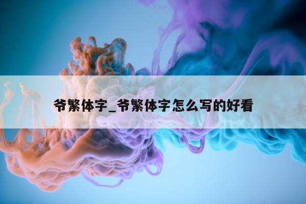 爷繁体字_爷繁体字怎么写的好看 - 第 1 张图片 - 小城生活