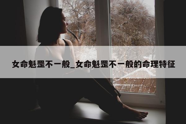 女命魁罡不一般_女命魁罡不一般的命理特征 - 第 1 张图片 - 小城生活