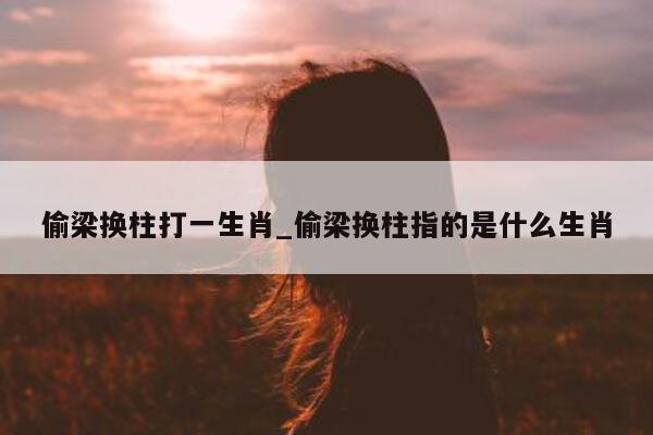 偷梁换柱打一生肖_偷梁换柱指的是什么生肖 - 第 1 张图片 - 小城生活