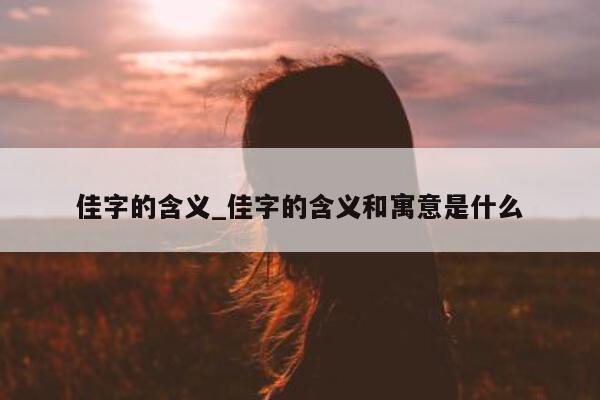 佳字的含义_佳字的含义和寓意是什么 - 第 1 张图片 - 小城生活