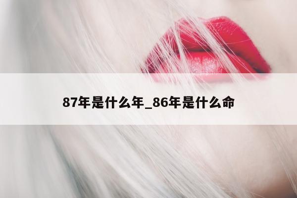 87 年是什么年_86 年是什么命 - 第 1 张图片 - 小城生活