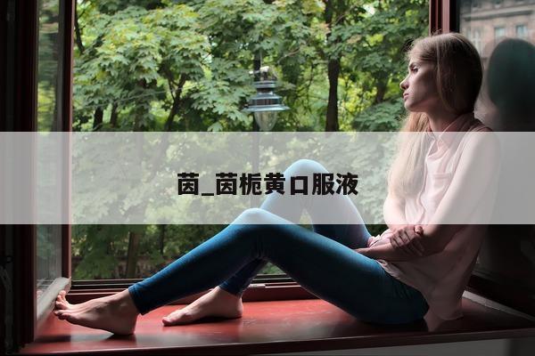 茵_茵栀黄口服液 - 第 1 张图片 - 小城生活