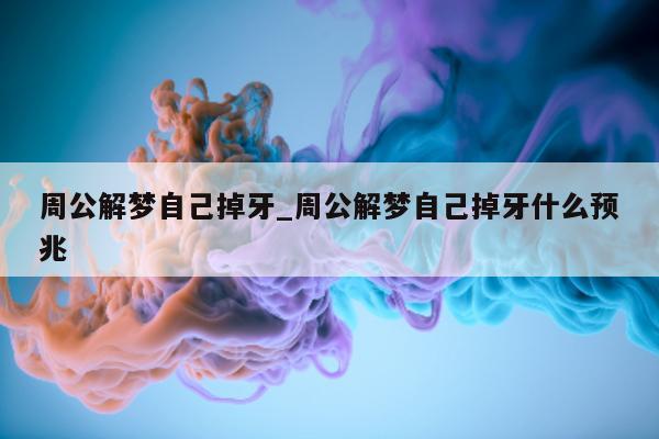 周公解梦自己掉牙_周公解梦自己掉牙什么预兆 - 第 1 张图片 - 小城生活