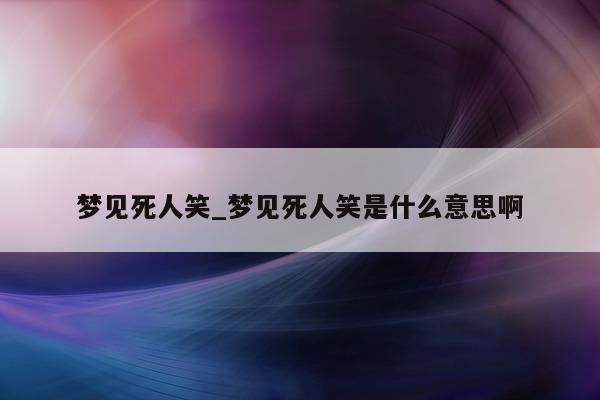 梦见死人笑_梦见死人笑是什么意思啊 - 第 1 张图片 - 小城生活