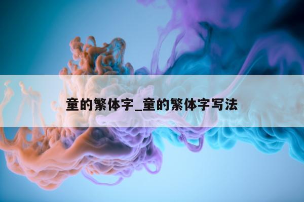 童的繁体字_童的繁体字写法 - 第 1 张图片 - 小城生活