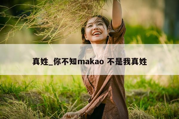 真姓_你不知 makao 不是我真姓 - 第 1 张图片 - 小城生活