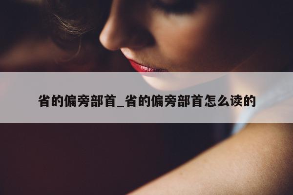 省的偏旁部首_省的偏旁部首怎么读的 - 第 1 张图片 - 小城生活