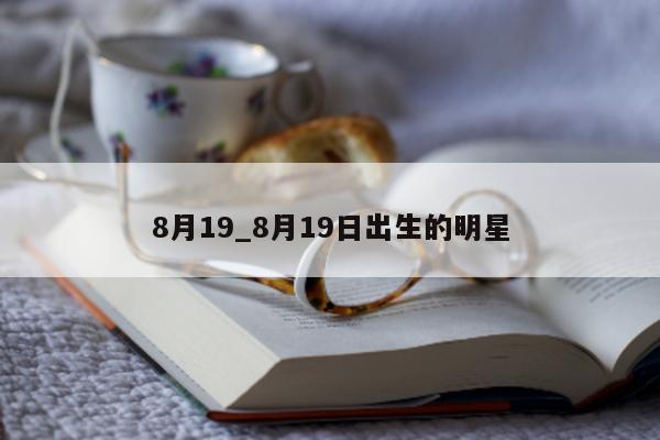 8 月 19_8 月 19 日出生的明星 - 第 1 张图片 - 小城生活