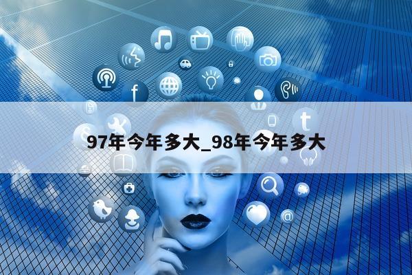 97 年今年多大_98 年今年多大 - 第 1 张图片 - 小城生活