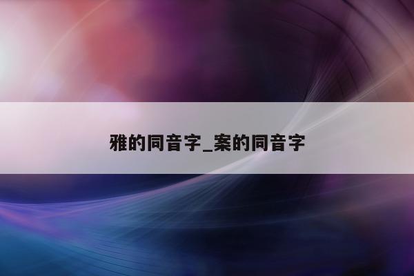 雅的同音字_案的同音字 - 第 1 张图片 - 小城生活