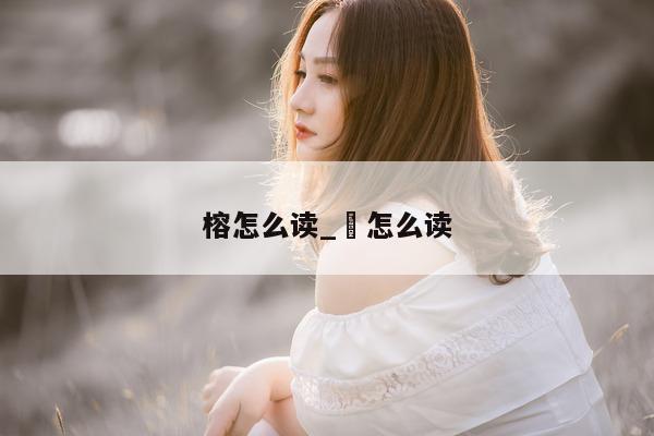 榕怎么读_梣怎么读 - 第 1 张图片 - 小城生活