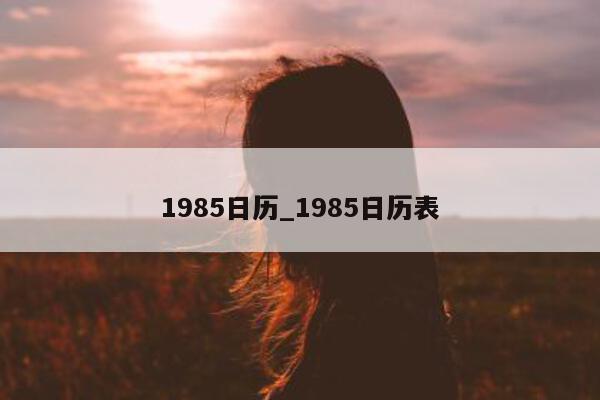 1985 日历_1985 日历表 - 第 1 张图片 - 小城生活