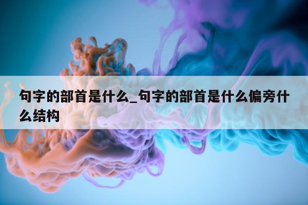 句字的部首是什么_句字的部首是什么偏旁什么结构 - 第 1 张图片 - 小城生活