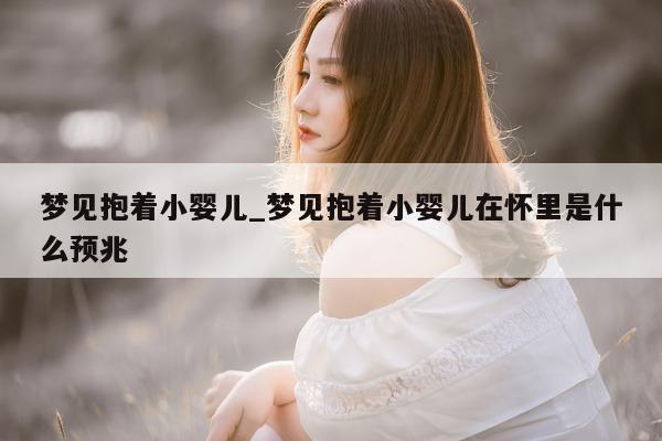 梦见抱着小婴儿_梦见抱着小婴儿在怀里是什么预兆 - 第 1 张图片 - 小城生活