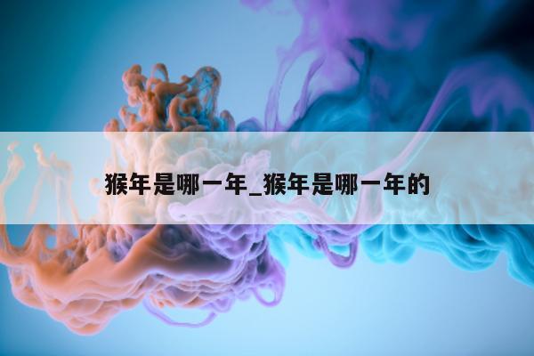 猴年是哪一年_猴年是哪一年的 - 第 1 张图片 - 小城生活