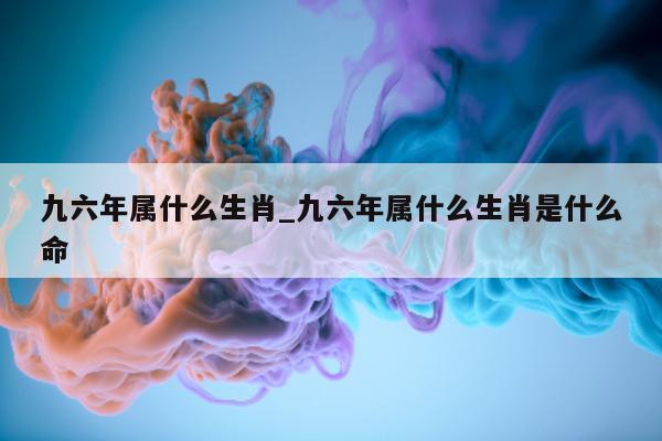 九六年属什么生肖_九六年属什么生肖是什么命 - 第 1 张图片 - 小城生活