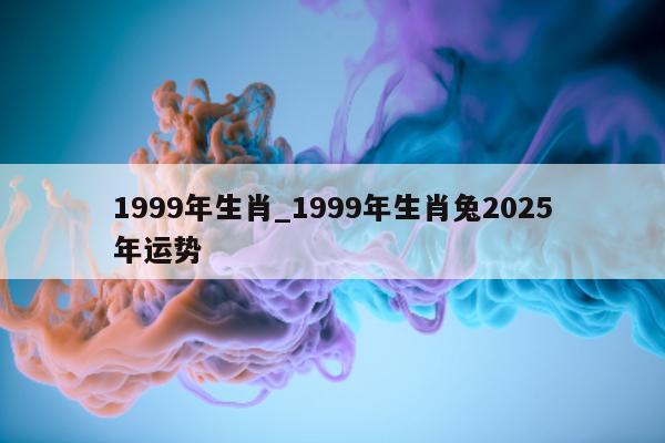 1999 年生肖_1999 年生肖兔 2025 年运势 - 第 1 张图片 - 小城生活