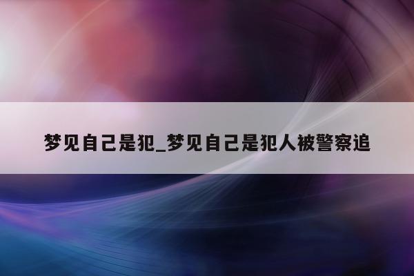 梦见自己是犯_梦见自己是犯人被警察追 - 第 1 张图片 - 小城生活