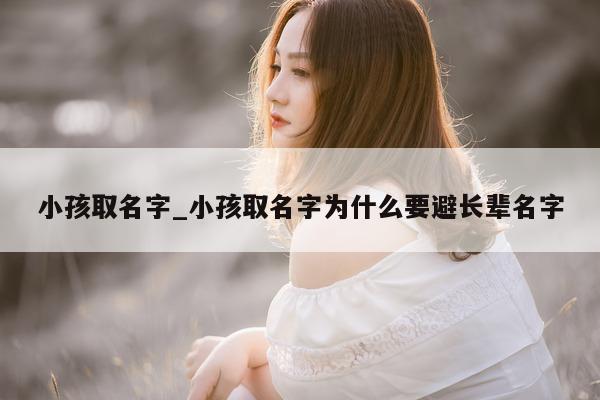 小孩取名字_小孩取名字为什么要避长辈名字 - 第 1 张图片 - 小城生活