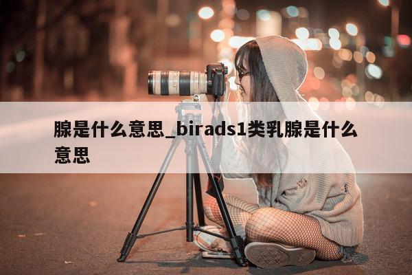 腺是什么意思_birads1 类乳腺是什么意思 - 第 1 张图片 - 小城生活