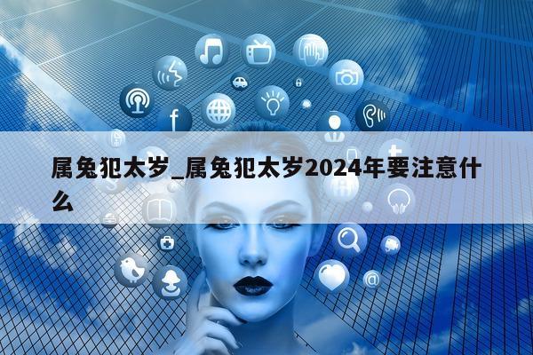 属兔犯太岁_属兔犯太岁 2024 年要注意什么 - 第 1 张图片 - 小城生活